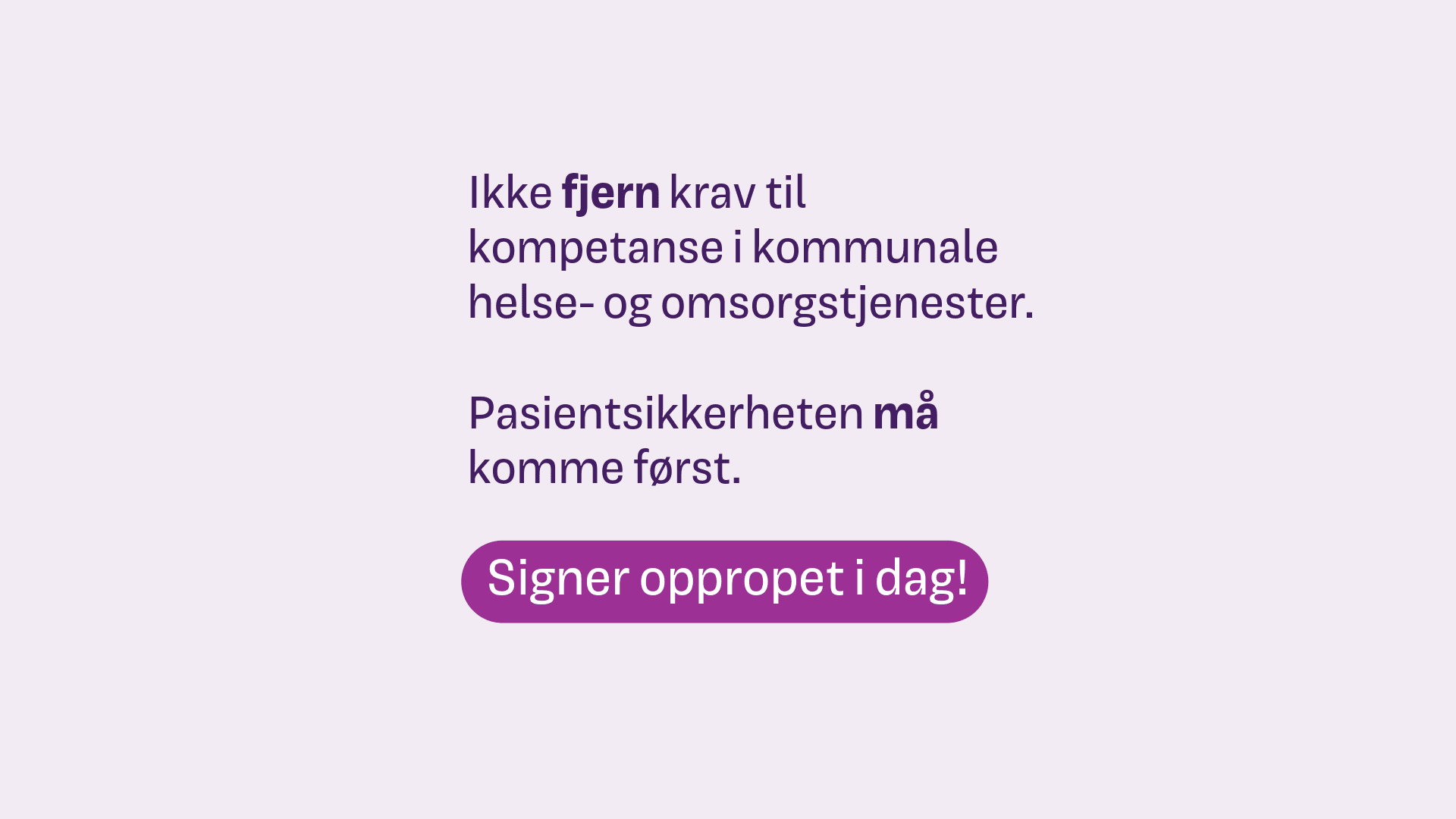 På lys lilla bakgrunn står teksten: Ikke fjern krav til kompetanse i kommunale helse- og omsorgstjenester. Pasientsikkerheten må komme først. Signer oppropet i dag.